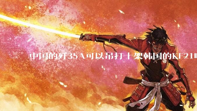 中国的歼35A可以吊打十架韩国的KF21吗?