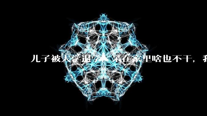 儿子被大学退学，呆在家里啥也不干，我们该怎么办？